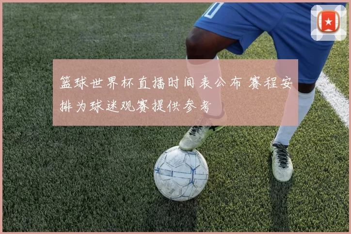 篮球世界杯直播时间表公布 赛程安排为球迷观赛提供参考