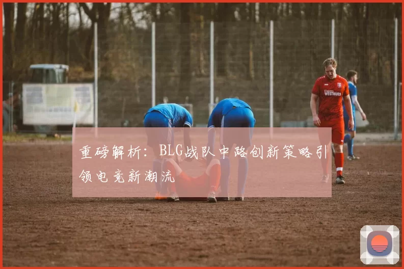 重磅解析:BLG战队中路创新策略引领电竞新潮流