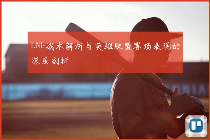 LNG战术解析与英雄联盟赛场表现的深度剖析