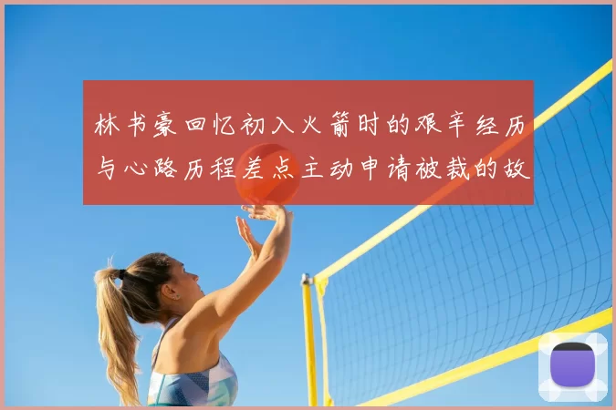 林书豪回忆初入火箭时的艰辛经历与心路历程差点主动申请被裁的故事