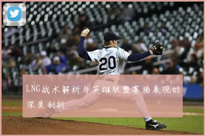 LNG战术解析与英雄联盟赛场表现的深度剖析