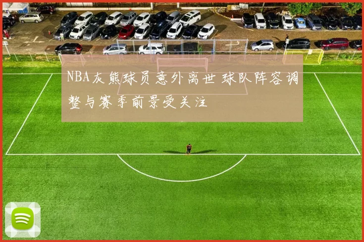 NBA灰熊球员意外离世 球队阵容调整与赛季前景受关注