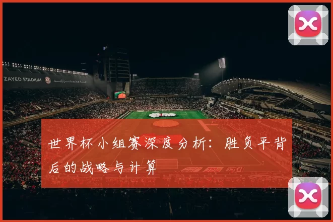 世界杯小组赛深度分析：胜负平背后的战略与计算