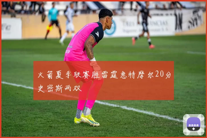 火箭夏季联赛胜雷霆惠特摩尔20分史密斯两双