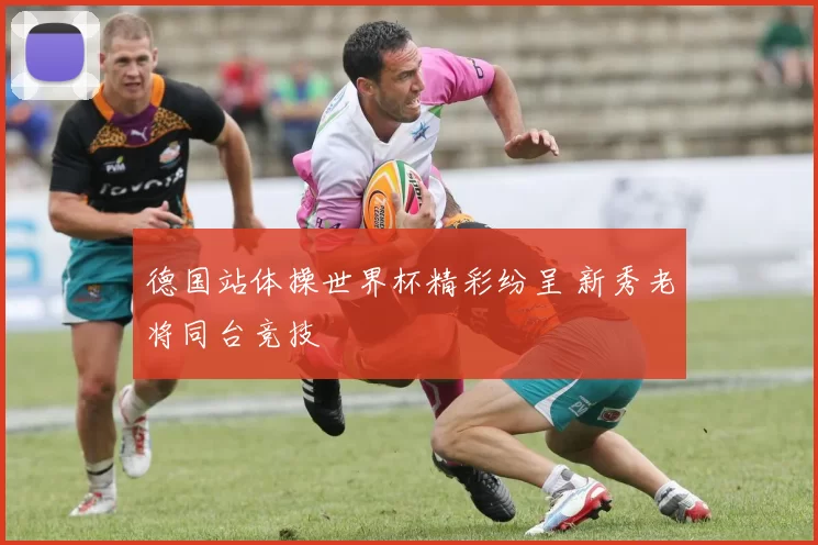 德国站体操世界杯精彩纷呈 新秀老将同台竞技