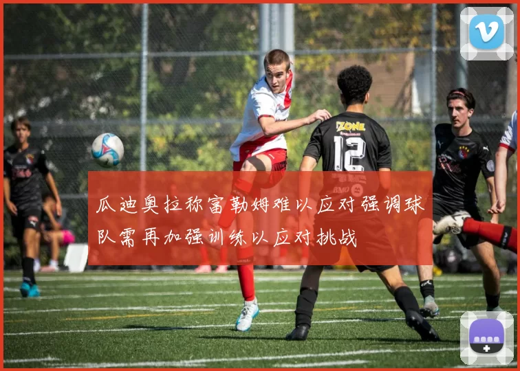 瓜迪奥拉称富勒姆难以应对强调球队需再加强训练以应对挑战