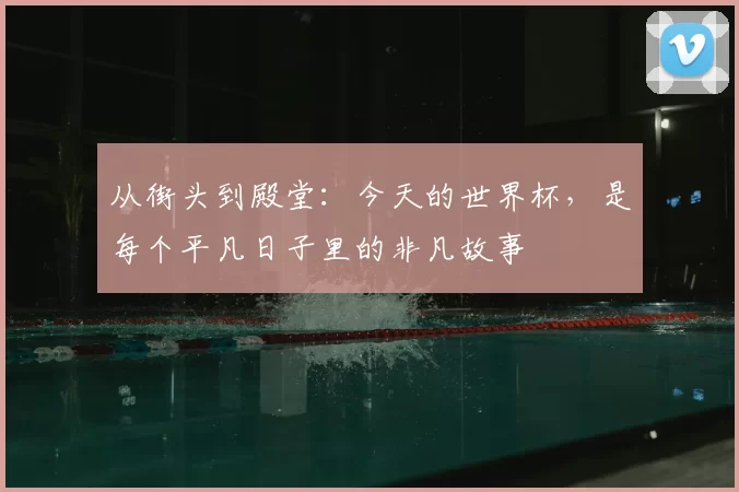 从街头到殿堂:今天的世界杯,是每个平凡日子里的非凡故事