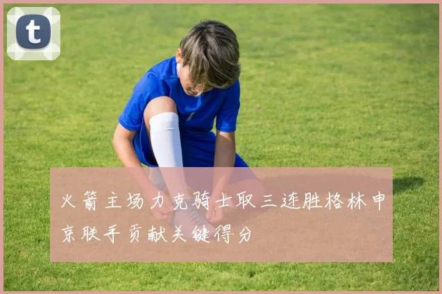 火箭主场力克骑士取三连胜格林申京联手贡献关键得分