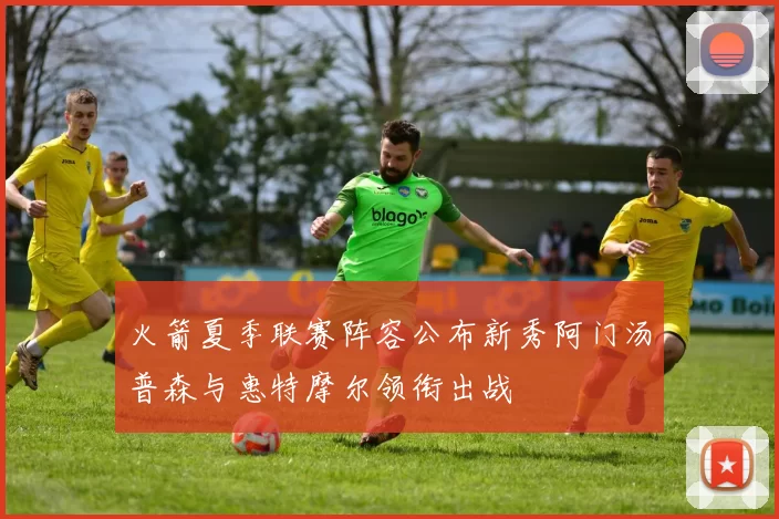 火箭夏季联赛阵容公布新秀阿门汤普森与惠特摩尔领衔出战