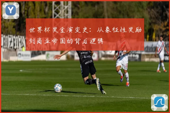 世界杯奖金演变史:从象征性奖励到商业帝国的背后逻辑