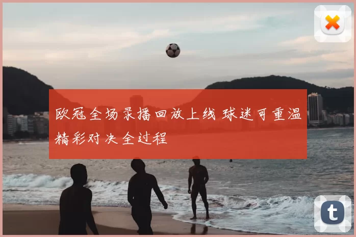 欧冠全场录播回放上线 球迷可重温精彩对决全过程