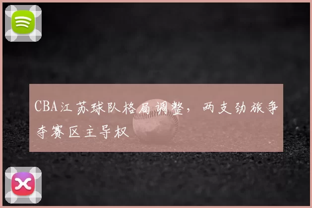 CBA江苏球队格局调整，两支劲旅争夺赛区主导权
