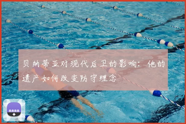 贝纳蒂亚对现代后卫的影响:他的遗产如何改变防守理念