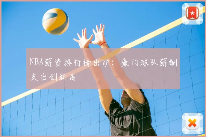 NBA薪资排行榜出炉：豪门球队薪酬支出创新高