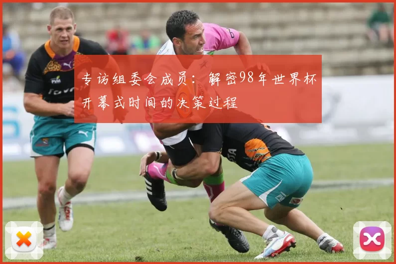 专访组委会成员:解密98年世界杯开幕式时间的决策过程