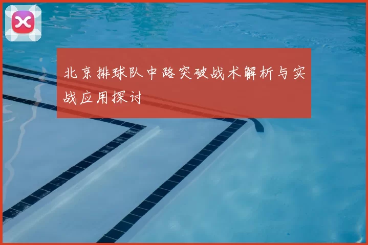 北京排球队中路突破战术解析与实战应用探讨