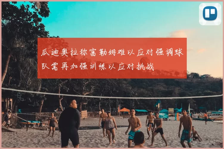 瓜迪奥拉称富勒姆难以应对强调球队需再加强训练以应对挑战