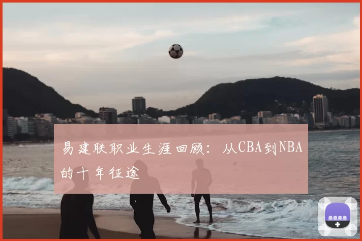 易建联职业生涯回顾：从CBA到NBA的十年征途