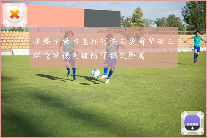 快船主场力克独行侠东契奇空砍三双伦纳德关键防守锁定胜局