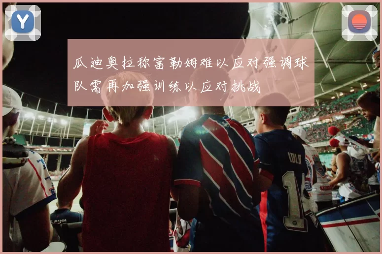 瓜迪奥拉称富勒姆难以应对强调球队需再加强训练以应对挑战