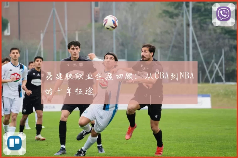 易建联职业生涯回顾：从CBA到NBA的十年征途