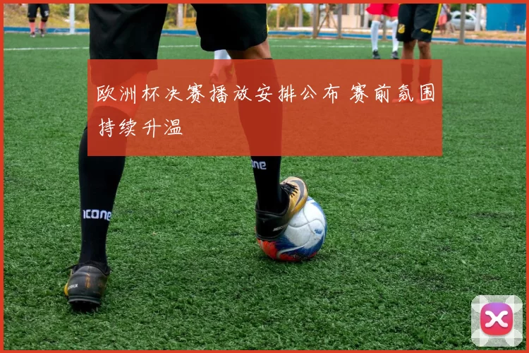 欧洲杯决赛播放安排公布 赛前氛围持续升温
