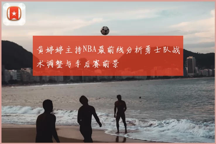 黄婷婷主持NBA最前线分析勇士队战术调整与季后赛前景