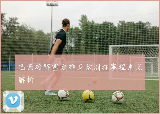 巴西对阵塞尔维亚欧洲杯赛程看点解析