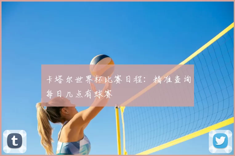 卡塔尔世界杯比赛日程：精准查询每日几点有球赛